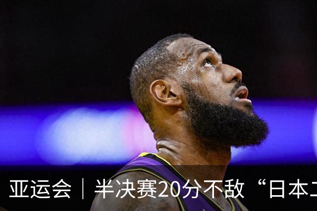 亚运会｜半决赛20分不敌“日本二队”，集训比赛三个月的中国男篮成强弩之末