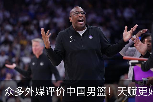 众多外媒评价中国男篮！天赋更好，打法却过时